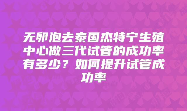 无卵泡去泰国杰特宁生殖中心做三代试管的成功率有多少？如何提升试管成功率