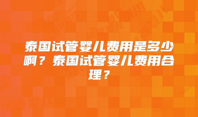泰国试管婴儿费用是多少啊？泰国试管婴儿费用合理？