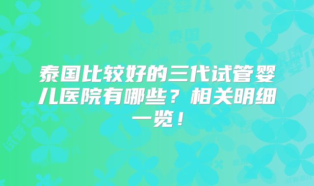 泰国比较好的三代试管婴儿医院有哪些？相关明细一览！