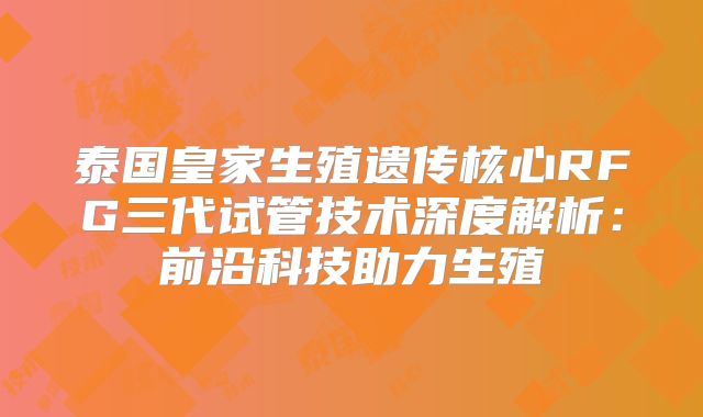 泰国皇家生殖遗传核心RFG三代试管技术深度解析:前沿科技助力生殖