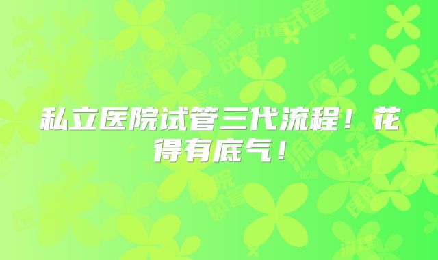 私立医院试管三代流程！花得有底气！