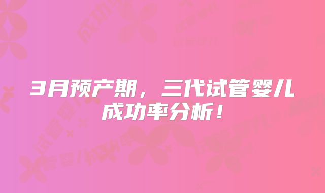 3月预产期，三代试管婴儿成功率分析！