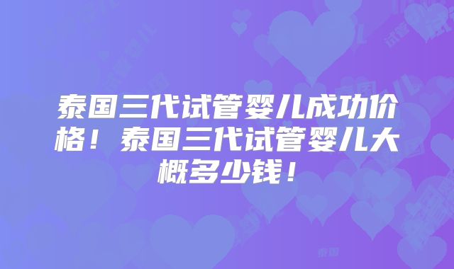 泰国三代试管婴儿成功价格！泰国三代试管婴儿大概多少钱！