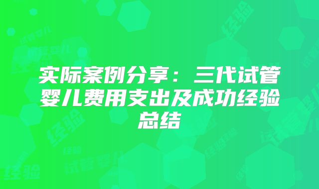 实际案例分享：三代试管婴儿费用支出及成功经验总结