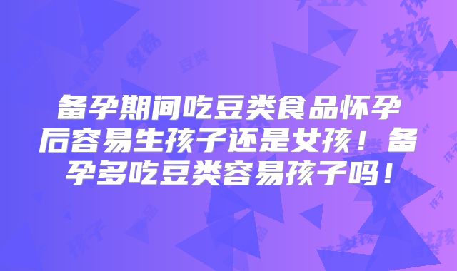 备孕期间吃豆类食品怀孕后容易生孩子还是女孩！备孕多吃豆类容易孩子吗！