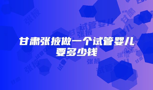 甘肃张掖做一个试管婴儿要多少钱