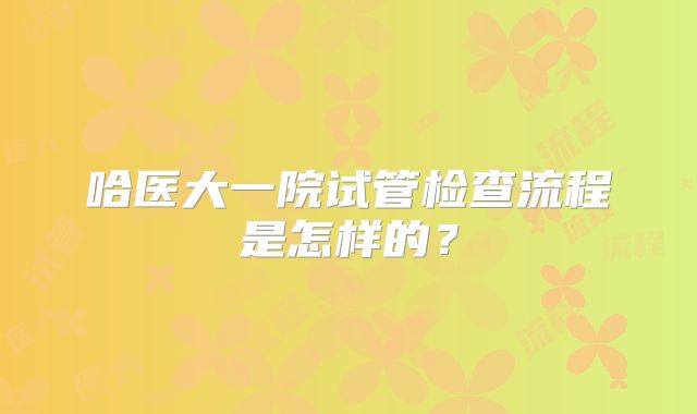 哈医大一院试管检查流程是怎样的?