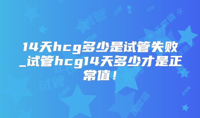 14天hcg多少是试管失败_试管hcg14天多少才是正常值！