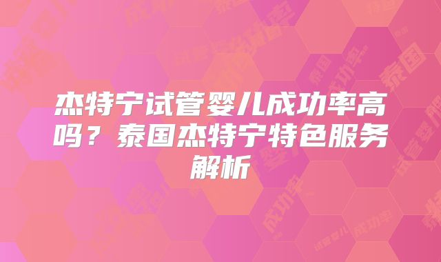 杰特宁试管婴儿成功率高吗?泰国杰特宁特色服务解析