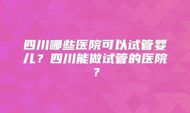 四川哪些医院可以试管婴儿？四川能做试管的医院？