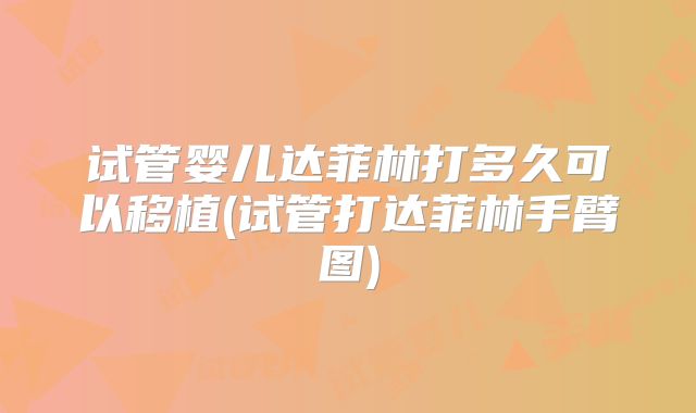 试管婴儿达菲林打多久可以移植(试管打达菲林手臂图)