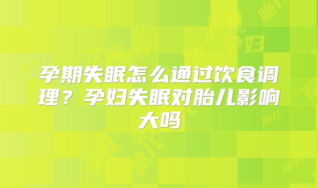 孕期失眠怎么通过饮食调理？孕妇失眠对胎儿影响大吗