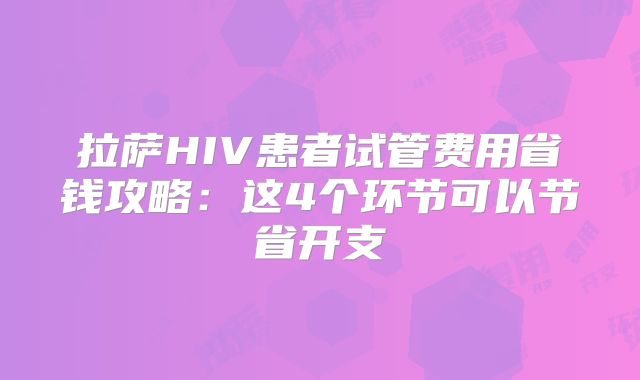 拉萨HIV患者试管费用省钱攻略：这4个环节可以节省开支