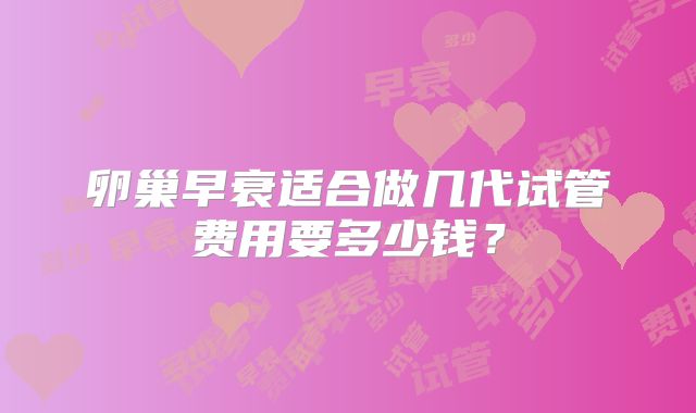 卵巢早衰适合做几代试管费用要多少钱?