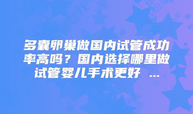 多囊卵巢做国内试管成功率高吗？国内选择哪里做试管婴儿手术更好 ...
