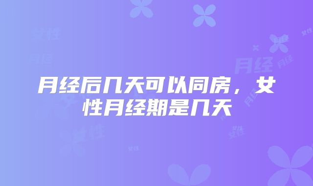 月经后几天可以同房，女性月经期是几天