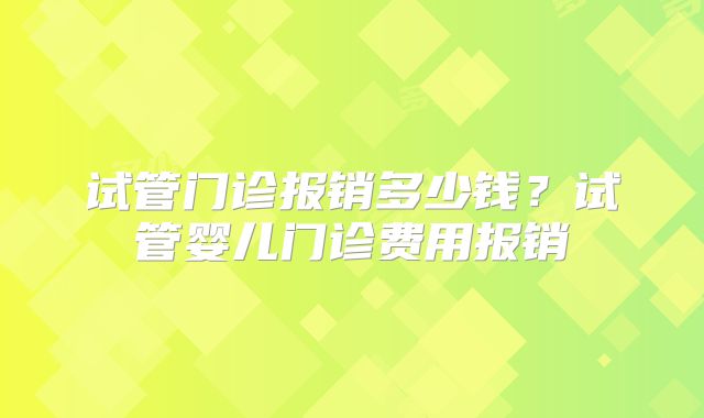 试管门诊报销多少钱？试管婴儿门诊费用报销