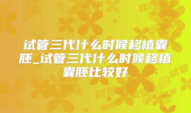 试管三代什么时候移植囊胚_试管三代什么时候移植囊胚比较好
