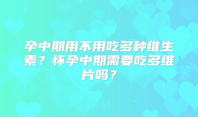 孕中期用不用吃多种维生素?怀孕中期需要吃多维片吗?