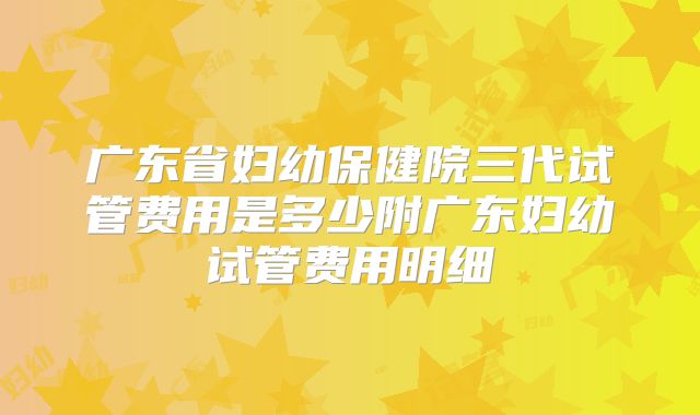 广东省妇幼保健院三代试管费用是多少附广东妇幼试管费用明细