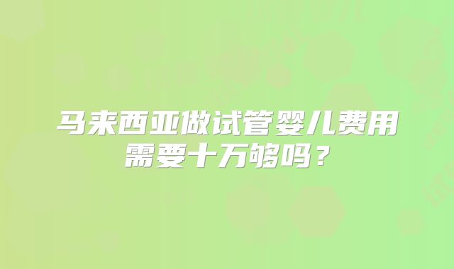 马来西亚做试管婴儿费用需要十万够吗？
