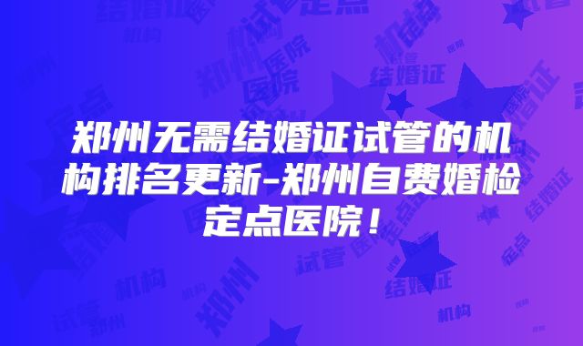 郑州无需结婚证试管的机构排名更新-郑州自费婚检定点医院!
