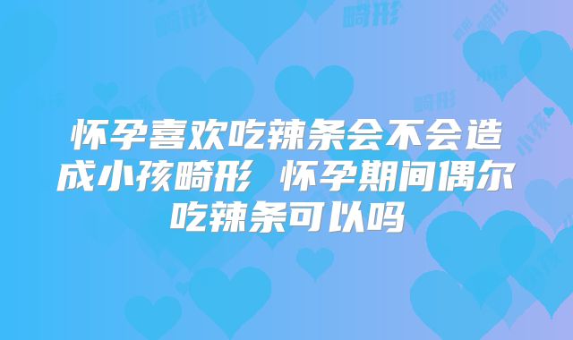 怀孕喜欢吃辣条会不会造成小孩畸形 怀孕期间偶尔吃辣条可以吗