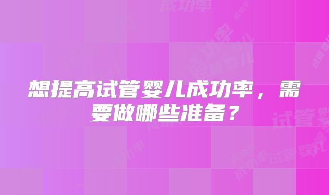 想提高试管婴儿成功率，需要做哪些准备？