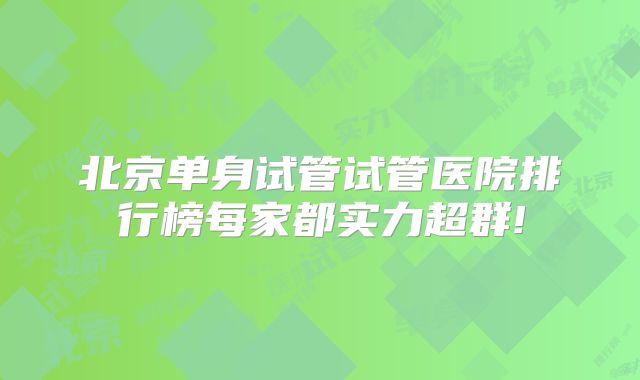 北京单身试管试管医院排行榜每家都实力超群!
