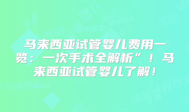 马来西亚试管婴儿费用一览：一次手术全解析”！马来西亚试管婴儿了解！