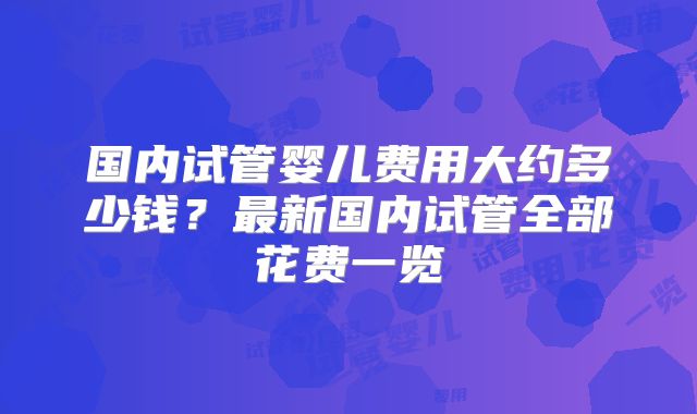 国内试管婴儿费用大约多少钱？最新国内试管全部花费一览