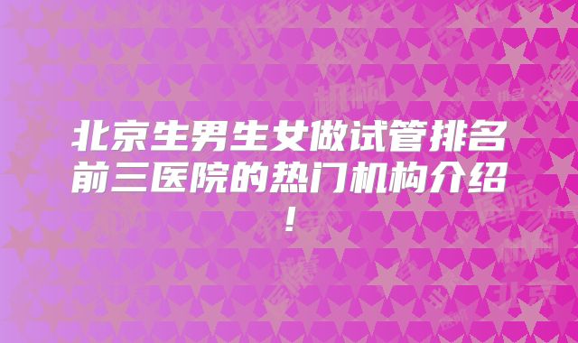 北京生男生女做试管排名前三医院的热门机构介绍!