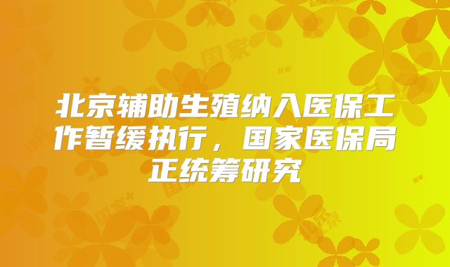 北京辅助生殖纳入医保工作暂缓执行,国家医保局正统筹研究
