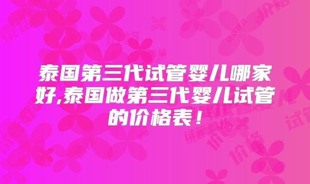泰国第三代试管婴儿哪家好,泰国做第三代婴儿试管的价格表！