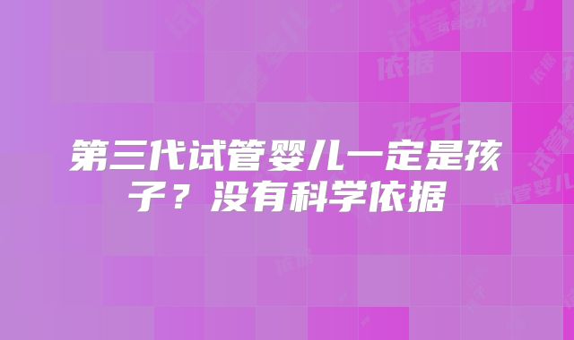 第三代试管婴儿一定是孩子?没有科学依据