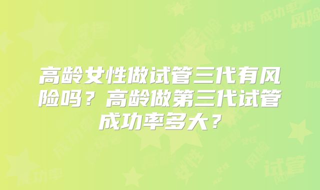 高龄女性做试管三代有风险吗?高龄做第三代试管成功率多大?