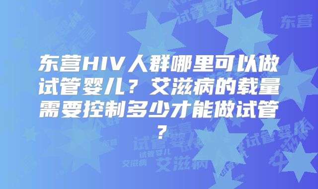 东营HIV人群哪里可以做试管婴儿？艾滋病的载量需要控制多少才能做试管？