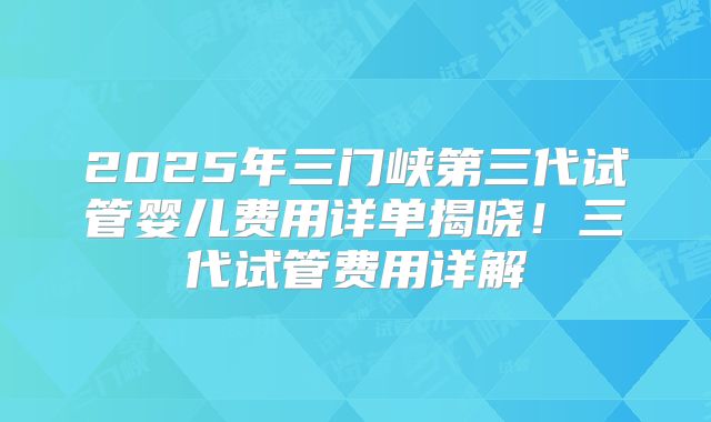 2025年三门峡第三代试管婴儿费用详单揭晓！三代试管费用详解