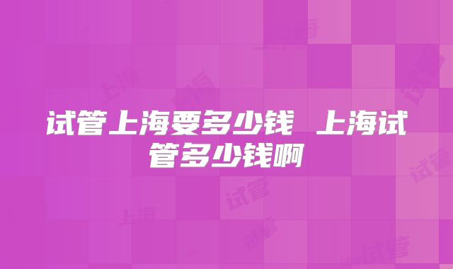 试管上海要多少钱 上海试管多少钱啊