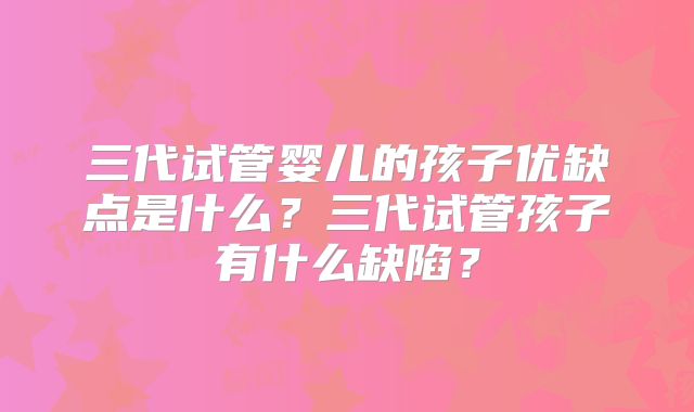 三代试管婴儿的孩子优缺点是什么?三代试管孩子有什么缺陷?