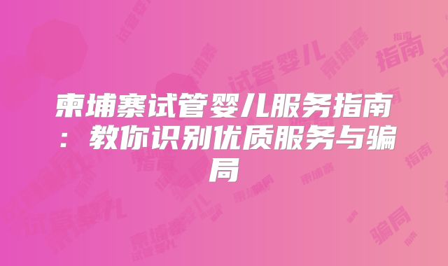 柬埔寨试管婴儿服务指南：教你识别优质服务与骗局
