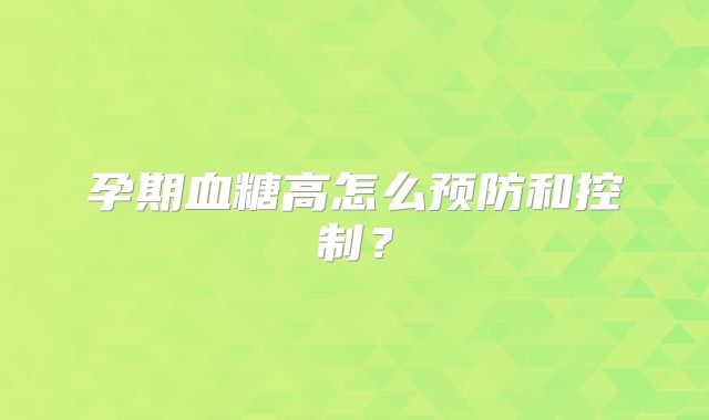 孕期血糖高怎么预防和控制？