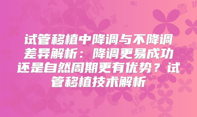 试管移植中降调与不降调差异解析：降调更易成功还是自然周期更有优势？试管移植技术解析