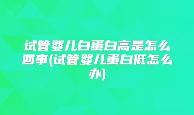 试管婴儿白蛋白高是怎么回事(试管婴儿蛋白低怎么办)
