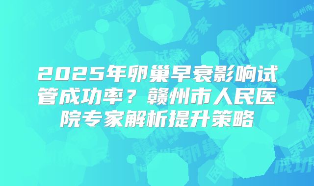2025年卵巢早衰影响试管成功率？赣州市人民医院专家解析提升策略