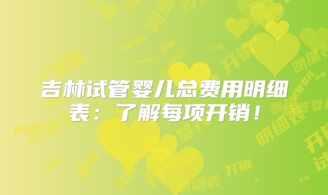 吉林试管婴儿总费用明细表:了解每项开销!
