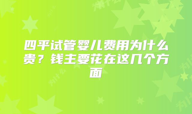 四平试管婴儿费用为什么贵？钱主要花在这几个方面