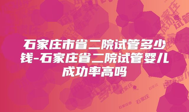 石家庄市省二院试管多少钱-石家庄省二院试管婴儿成功率高吗