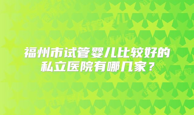 福州市试管婴儿比较好的私立医院有哪几家？