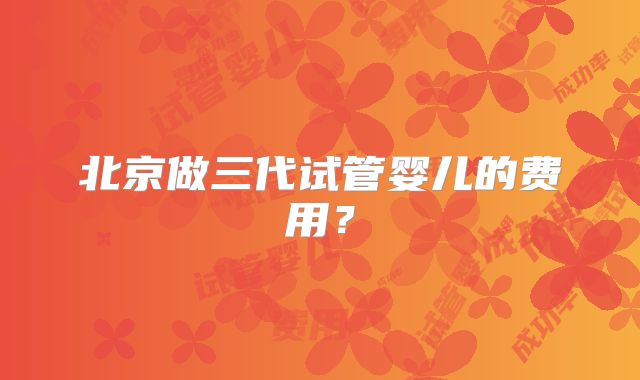 北京做三代试管婴儿的费用？